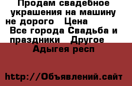 Продам свадебное украшения на машину не дорого › Цена ­ 3 000 - Все города Свадьба и праздники » Другое   . Адыгея респ.